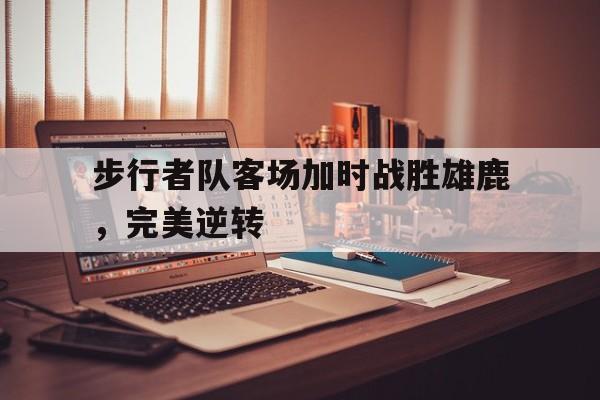 关于步行者队客场加时战胜雄鹿，完美逆转的信息