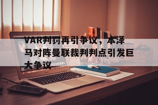 VAR判罚再引争议，本泽马对阵曼联裁判判点引发巨大争议本泽马职业生涯总进球