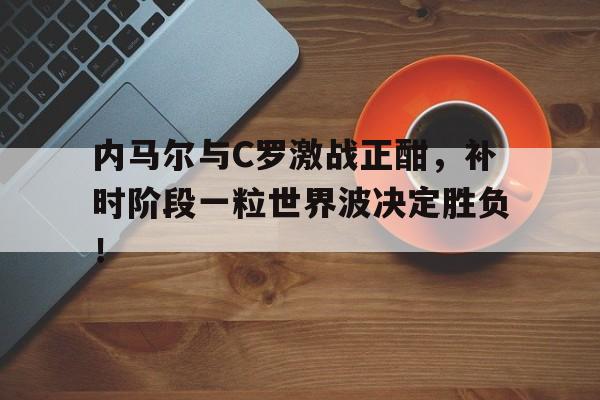 内马尔与C罗激战正酣，补时阶段一粒世界波决定胜负！